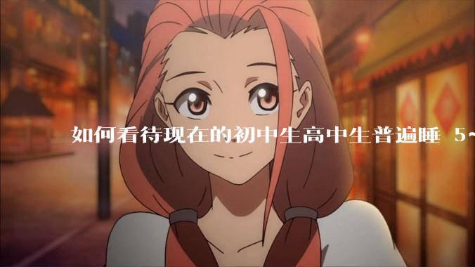 如何看待现在的初中生高中生普遍睡 5~6 个小时？