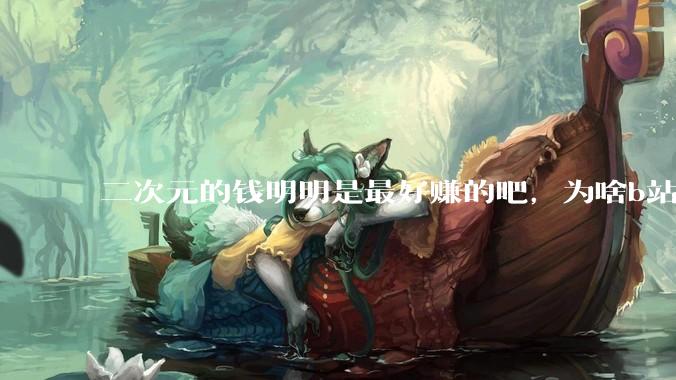 二次元的钱明明是最好赚的吧，为啥b站会亏损到现在呢？