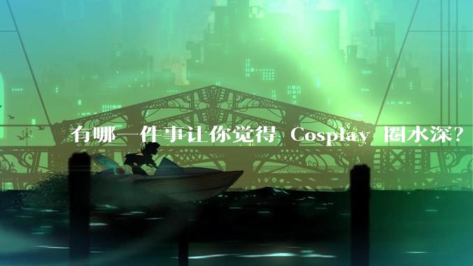有哪一件事让你觉得 Cosplay 圈水深？