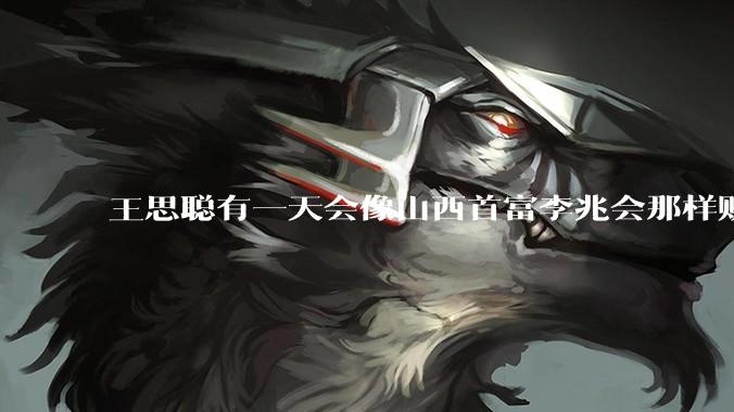 王思聪有一天会像山西首富李兆会那样败光家产吗？