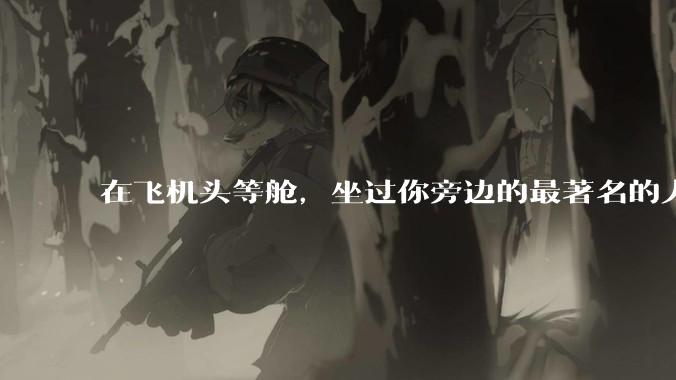 在飞机头等舱，坐过你旁边的最著名的人是谁？